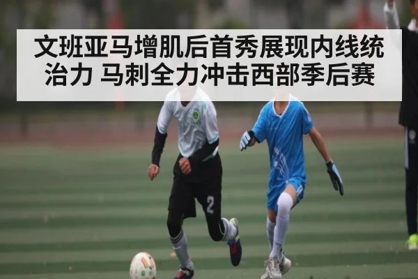 文班亚马增肌后首秀展现内线统治力 马刺全力冲击西部季后赛